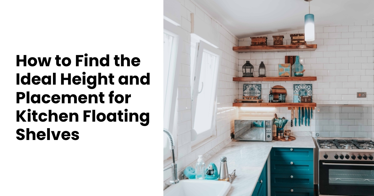 How to Find the Ideal Height and Placement for Kitchen Floating Shelves