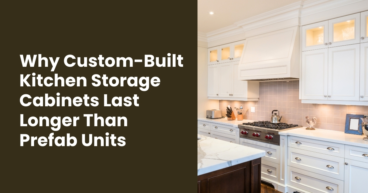 Why Custom-Built Kitchen Storage Cabinets Last Longer Than Prefab Units